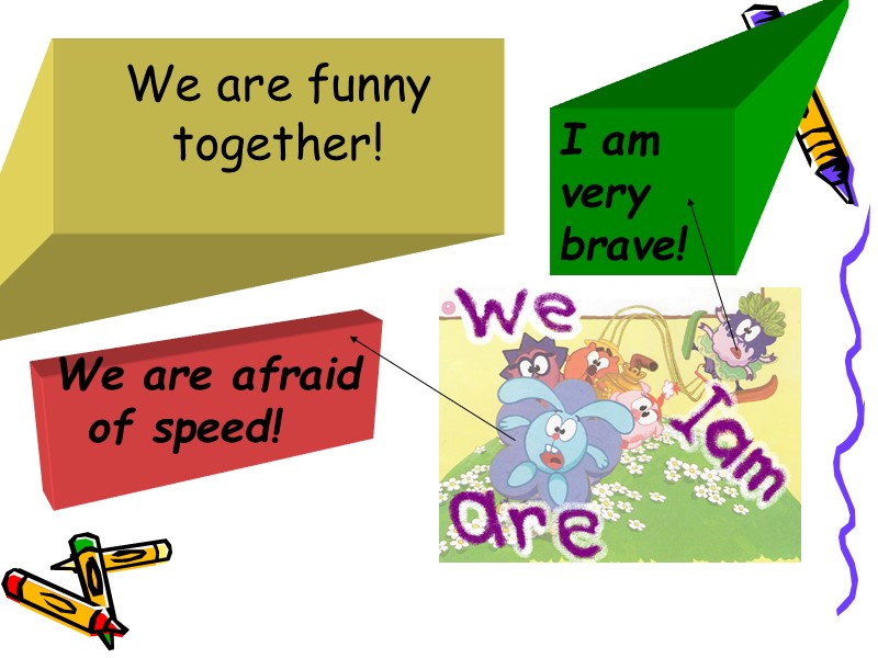We are funny together!  We are afraid of speed!  I am very